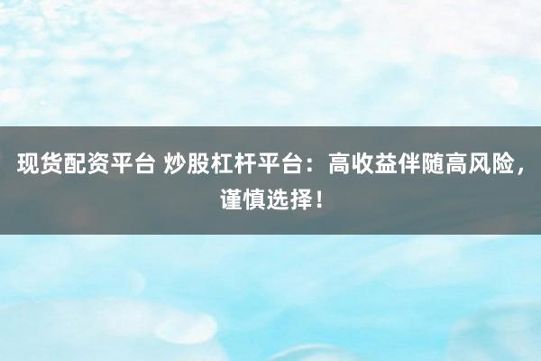 现货配资平台 炒股杠杆平台：高收益伴随高风险，谨慎选择！