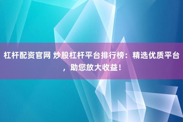 杠杆配资官网 炒股杠杆平台排行榜：精选优质平台，助您放大收益！