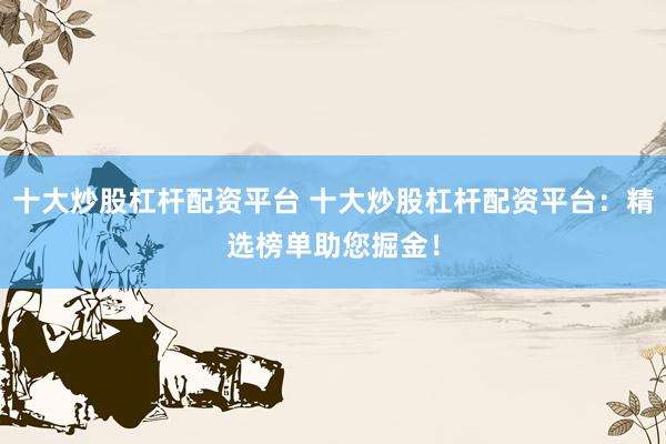 十大炒股杠杆配资平台 十大炒股杠杆配资平台：精选榜单助您掘金！