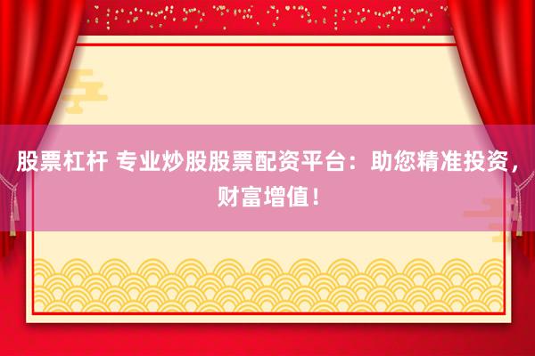 股票杠杆 专业炒股股票配资平台：助您精准投资，财富增值！