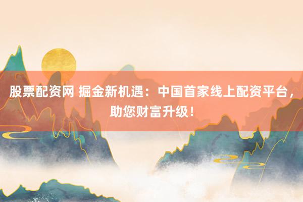 股票配资网 掘金新机遇：中国首家线上配资平台，助您财富升级！