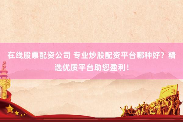 在线股票配资公司 专业炒股配资平台哪种好？精选优质平台助您盈利！