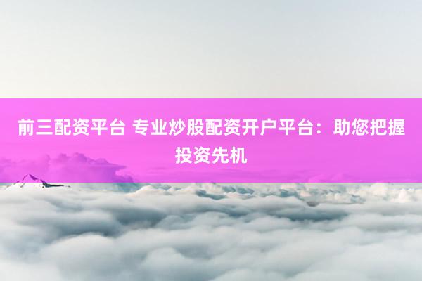 前三配资平台 专业炒股配资开户平台：助您把握投资先机