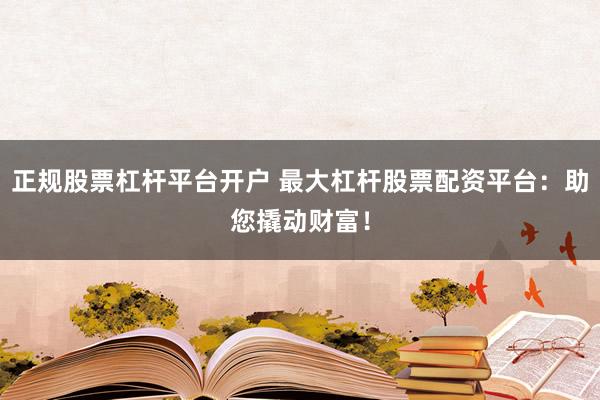 正规股票杠杆平台开户 最大杠杆股票配资平台：助您撬动财富！