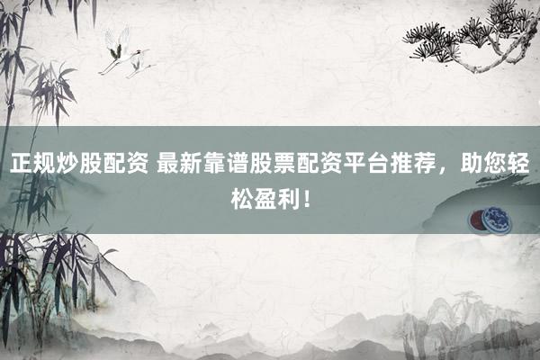 正规炒股配资 最新靠谱股票配资平台推荐，助您轻松盈利！