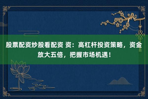 股票配资炒股看配资 资：高杠杆投资策略，资金放大五倍，把握市场机遇！