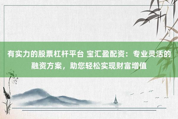 有实力的股票杠杆平台 宝汇盈配资：专业灵活的融资方案，助您轻松实现财富增值