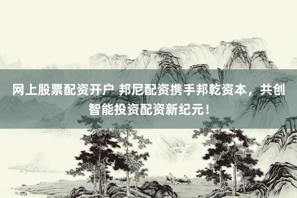 网上股票配资开户 邦尼配资携手邦乾资本，共创智能投资配资新纪元！