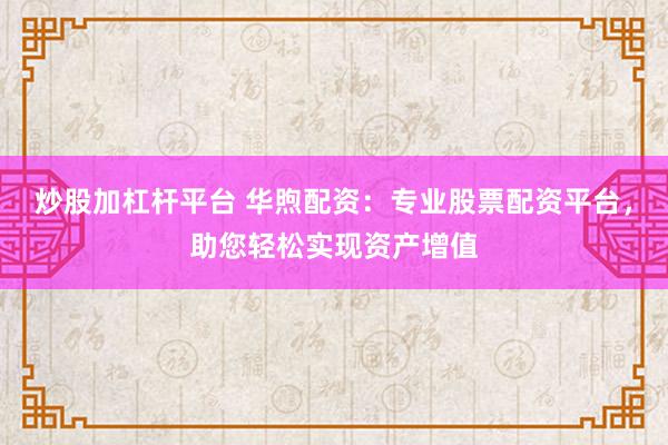 炒股加杠杆平台 华煦配资：专业股票配资平台，助您轻松实现资产增值