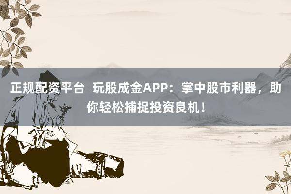 正规配资平台  玩股成金APP：掌中股市利器，助你轻松捕捉投资良机！