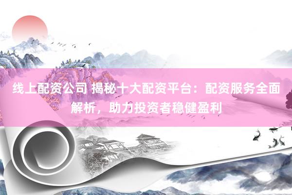 线上配资公司 揭秘十大配资平台：配资服务全面解析，助力投资者稳健盈利