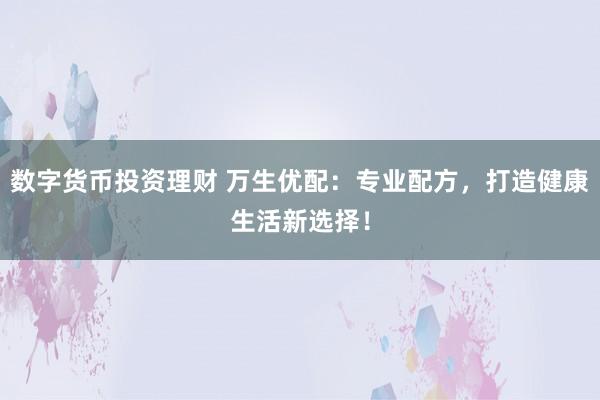 数字货币投资理财 万生优配：专业配方，打造健康生活新选择！