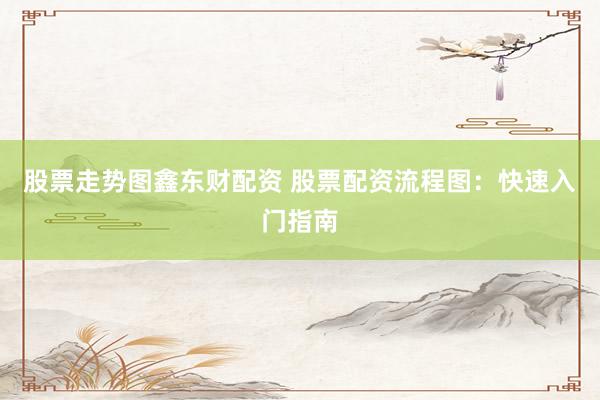 股票走势图鑫东财配资 股票配资流程图：快速入门指南