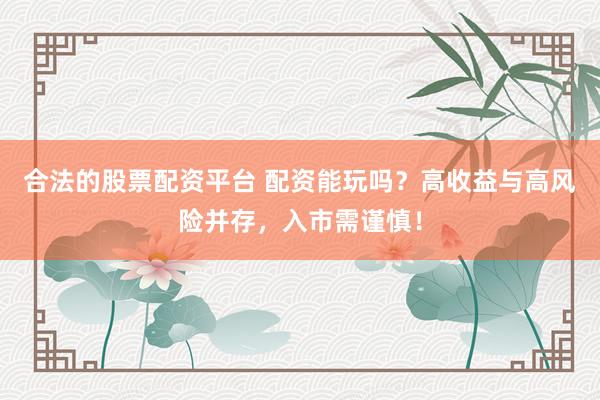 合法的股票配资平台 配资能玩吗？高收益与高风险并存，入市需谨慎！