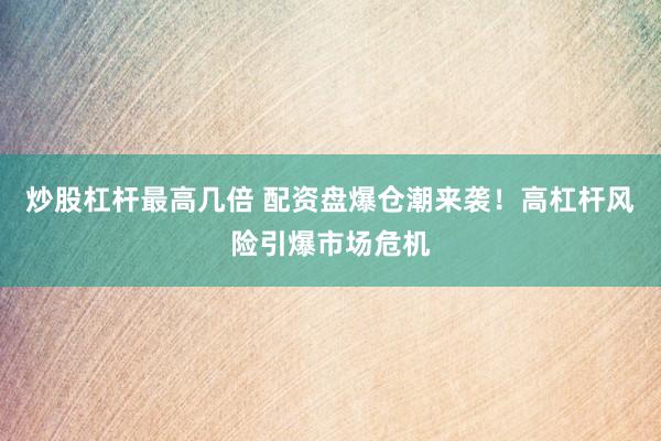 炒股杠杆最高几倍 配资盘爆仓潮来袭！高杠杆风险引爆市场危机
