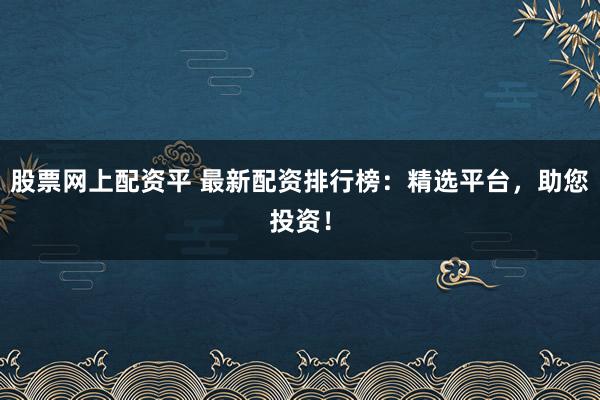 股票网上配资平 最新配资排行榜：精选平台，助您投资！