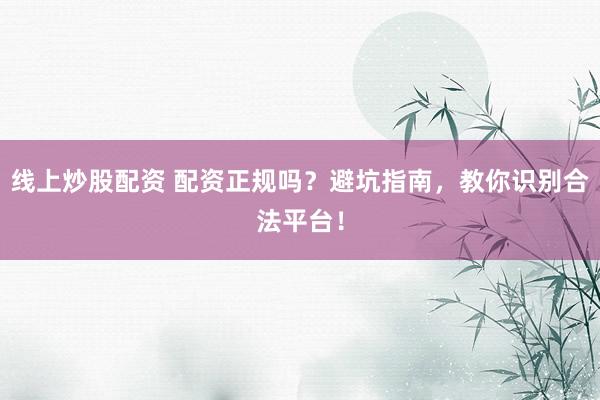 线上炒股配资 配资正规吗？避坑指南，教你识别合法平台！