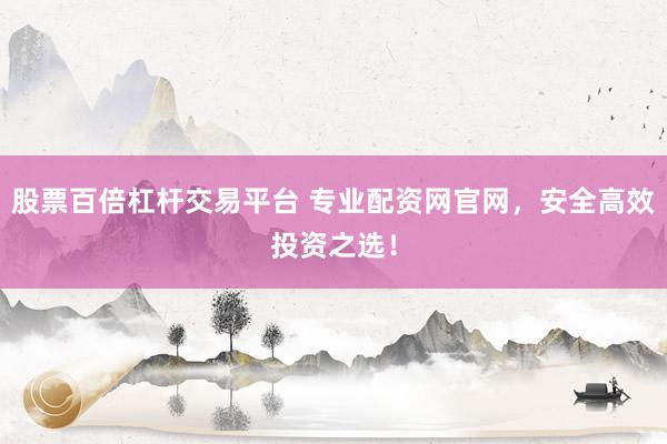 股票百倍杠杆交易平台 专业配资网官网，安全高效投资之选！