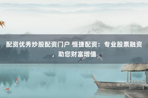 配资优秀炒股配资门户 恒捷配资：专业股票融资，助您财富增值