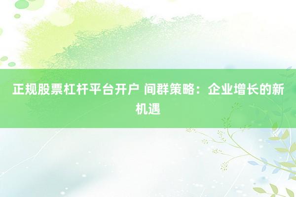 正规股票杠杆平台开户 间群策略：企业增长的新机遇