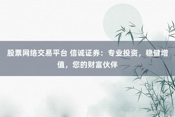 股票网络交易平台 信诚证券：专业投资，稳健增值，您的财富伙伴