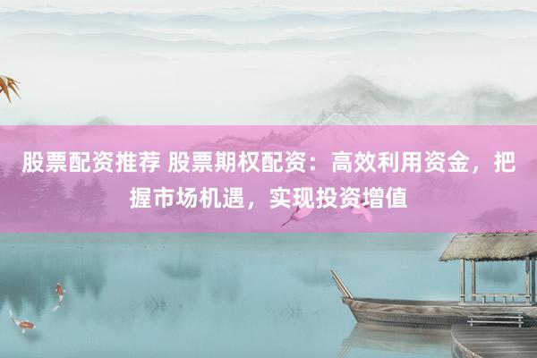 股票配资推荐 股票期权配资：高效利用资金，把握市场机遇，实现投资增值