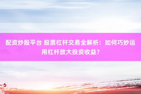 配资炒股平台 股票杠杆交易全解析：如何巧妙运用杠杆放大投资收益？
