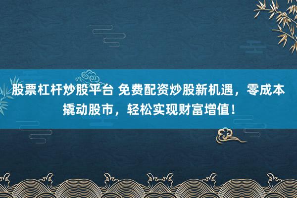 股票杠杆炒股平台 免费配资炒股新机遇，零成本撬动股市，轻松实现财富增值！