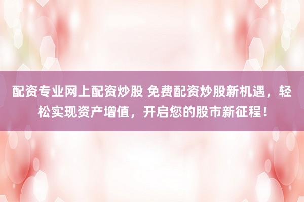 配资专业网上配资炒股 免费配资炒股新机遇，轻松实现资产增值，开启您的股市新征程！