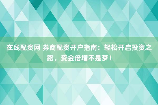 在线配资网 券商配资开户指南：轻松开启投资之路，资金倍增不是梦！