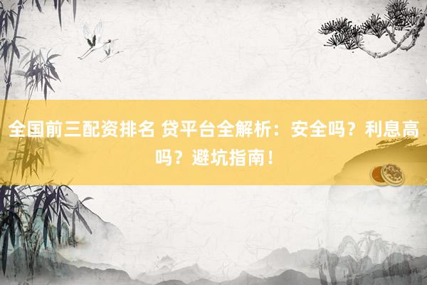 全国前三配资排名 贷平台全解析：安全吗？利息高吗？避坑指南！