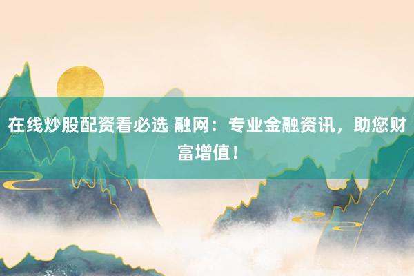 在线炒股配资看必选 融网：专业金融资讯，助您财富增值！