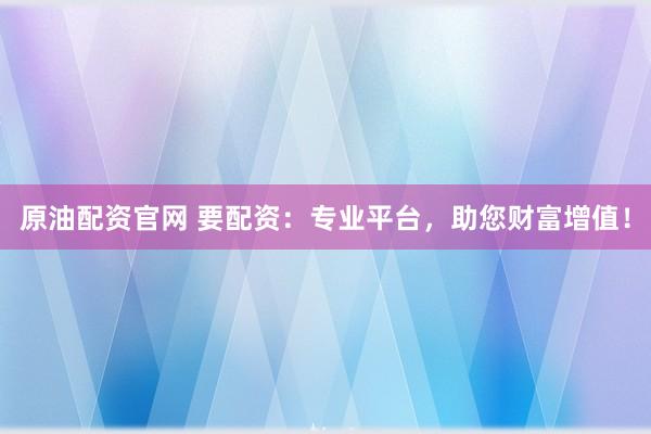 原油配资官网 要配资：专业平台，助您财富增值！