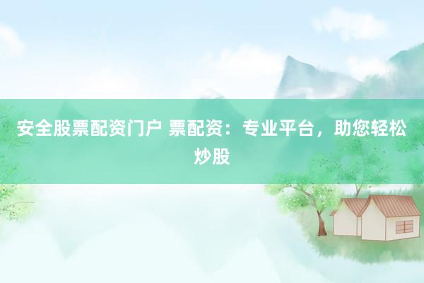 安全股票配资门户 票配资：专业平台，助您轻松炒股