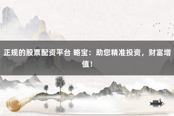 正规的股票配资平台 略宝：助您精准投资，财富增值！