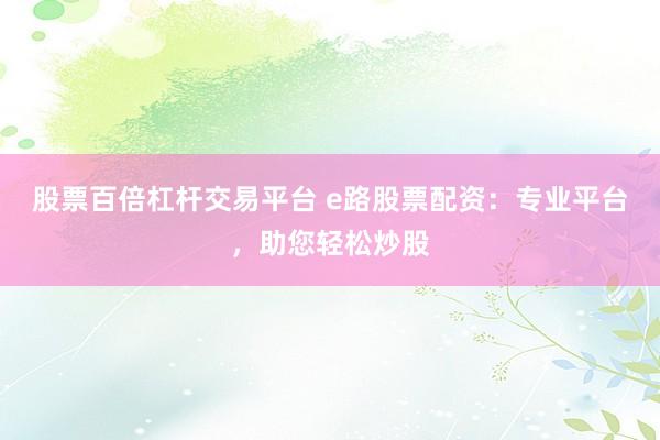 股票百倍杠杆交易平台 e路股票配资：专业平台，助您轻松炒股