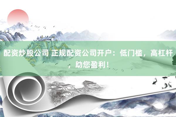 配资炒股公司 正规配资公司开户：低门槛，高杠杆，助您盈利！