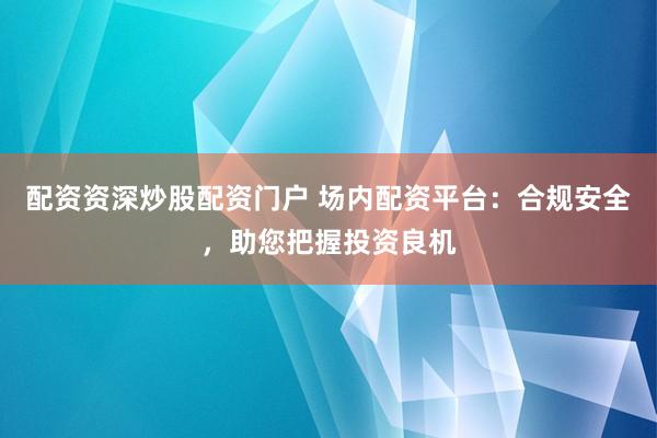 配资资深炒股配资门户 场内配资平台：合规安全，助您把握投资良机