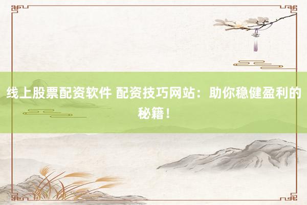 线上股票配资软件 配资技巧网站：助你稳健盈利的秘籍！