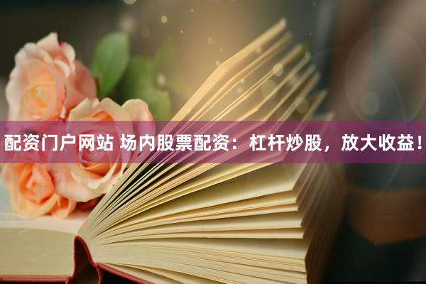 配资门户网站 场内股票配资：杠杆炒股，放大收益！