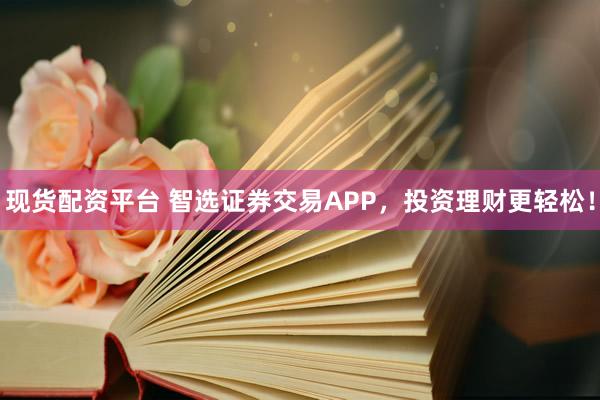 现货配资平台 智选证券交易APP，投资理财更轻松！