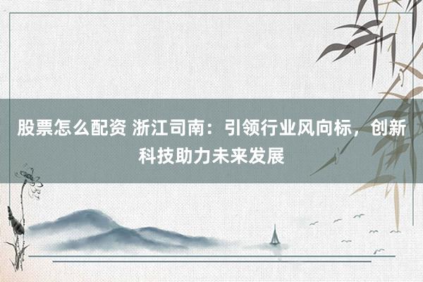股票怎么配资 浙江司南：引领行业风向标，创新科技助力未来发展