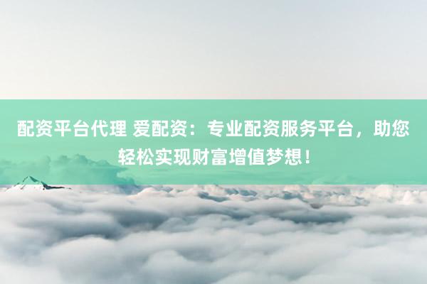 配资平台代理 爱配资：专业配资服务平台，助您轻松实现财富增值梦想！