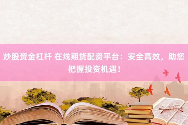 炒股资金杠杆 在线期货配资平台：安全高效，助您把握投资机遇！