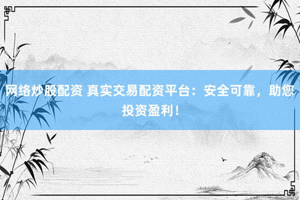 网络炒股配资 真实交易配资平台：安全可靠，助您投资盈利！