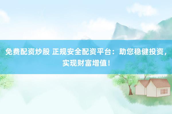 免费配资炒股 正规安全配资平台：助您稳健投资，实现财富增值！