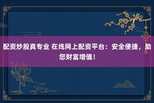 配资炒股真专业 在线网上配资平台：安全便捷，助您财富增值！