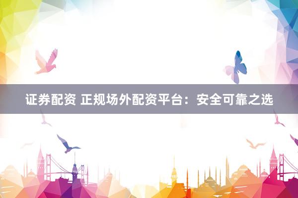 证券配资 正规场外配资平台：安全可靠之选