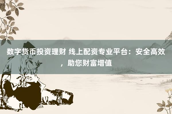 数字货币投资理财 线上配资专业平台：安全高效，助您财富增值