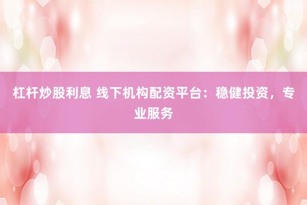 杠杆炒股利息 线下机构配资平台：稳健投资，专业服务